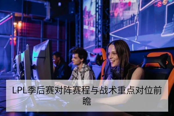 LPL季后赛对阵赛程与战术重点对位前瞻